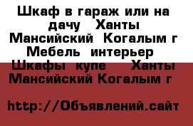 Шкаф в гараж или на дачу - Ханты-Мансийский, Когалым г. Мебель, интерьер » Шкафы, купе   . Ханты-Мансийский,Когалым г.